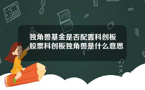 独角兽基金是否配置科创板股票科创板独角兽是什么意思