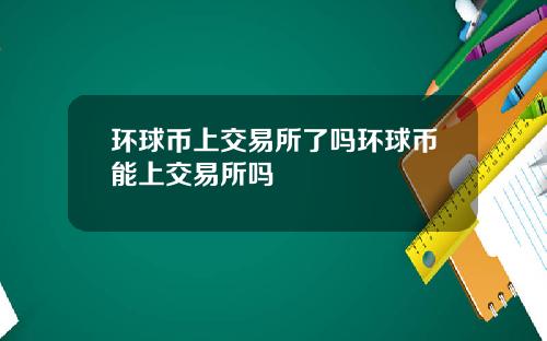 环球币上交易所了吗环球币能上交易所吗