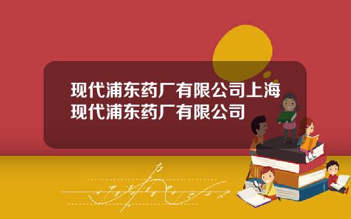 现代浦东药厂有限公司上海现代浦东药厂有限公司