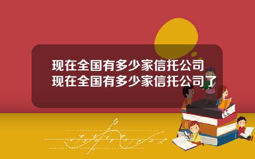 现在全国有多少家信托公司现在全国有多少家信托公司了