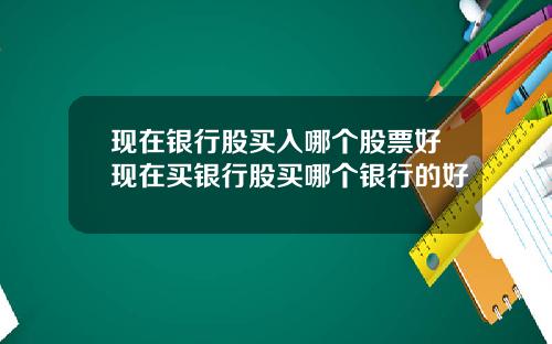 现在银行股买入哪个股票好现在买银行股买哪个银行的好