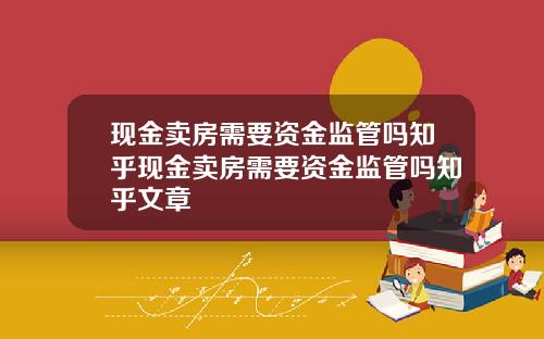 现金卖房需要资金监管吗知乎现金卖房需要资金监管吗知乎文章