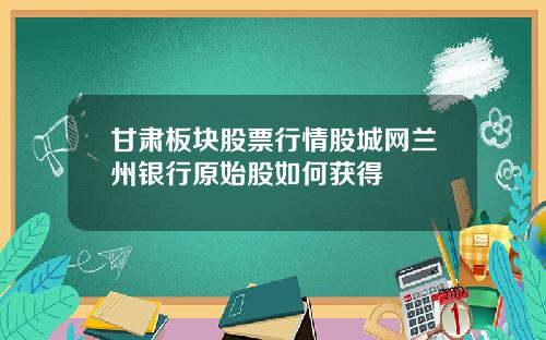 甘肃板块股票行情股城网兰州银行原始股如何获得