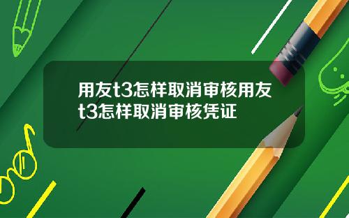 用友t3怎样取消审核用友t3怎样取消审核凭证