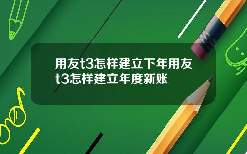 用友t3怎样建立下年用友t3怎样建立年度新账