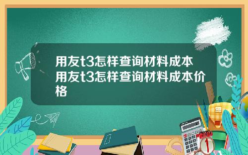 用友t3怎样查询材料成本用友t3怎样查询材料成本价格