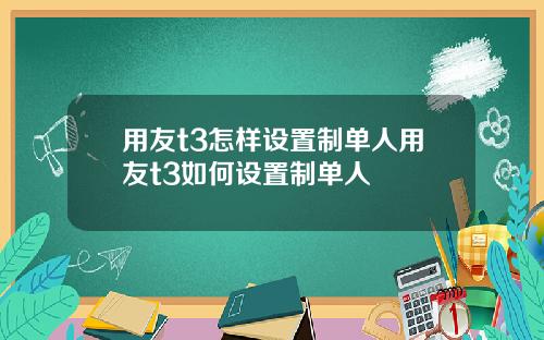 用友t3怎样设置制单人用友t3如何设置制单人