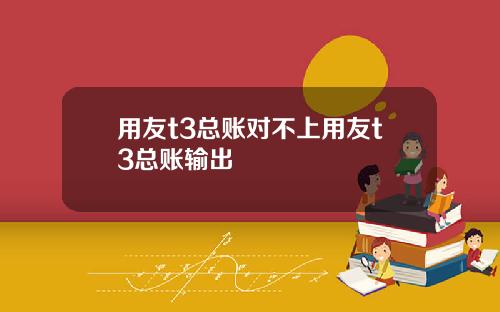 用友t3总账对不上用友t3总账输出