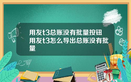 用友t3总账没有批量按钮用友t3怎么导出总账没有批量