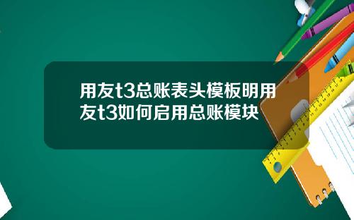 用友t3总账表头模板明用友t3如何启用总账模块