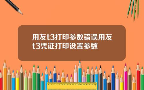 用友t3打印参数错误用友t3凭证打印设置参数