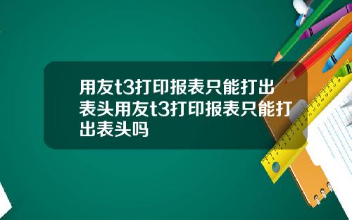 用友t3打印报表只能打出表头用友t3打印报表只能打出表头吗