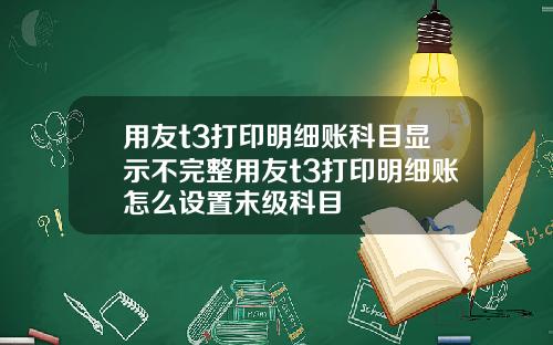 用友t3打印明细账科目显示不完整用友t3打印明细账怎么设置末级科目