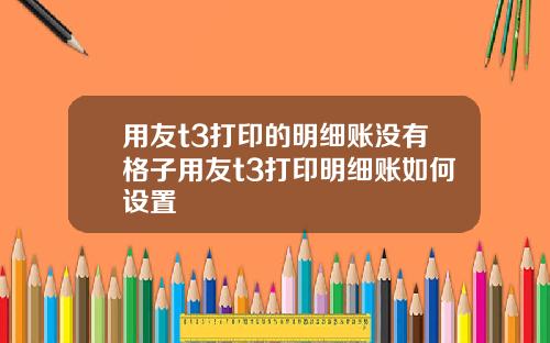 用友t3打印的明细账没有格子用友t3打印明细账如何设置