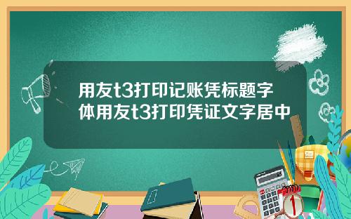 用友t3打印记账凭标题字体用友t3打印凭证文字居中