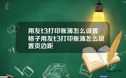 用友t3打印账簿怎么设置格子用友t3打印账簿怎么设置页边距