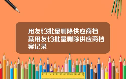 用友t3批量删除供应商档案用友t3批量删除供应商档案记录