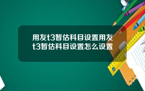 用友t3暂估科目设置用友t3暂估科目设置怎么设置