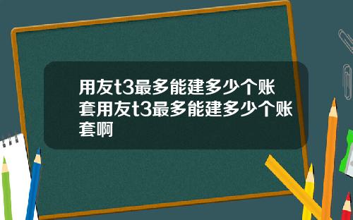 用友t3最多能建多少个账套用友t3最多能建多少个账套啊