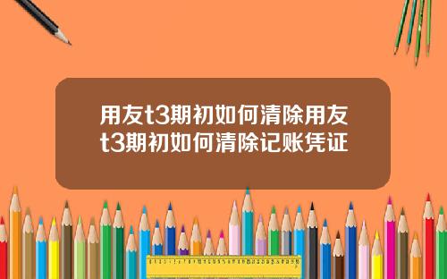 用友t3期初如何清除用友t3期初如何清除记账凭证