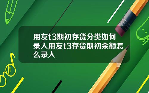 用友t3期初存货分类如何录入用友t3存货期初余额怎么录入