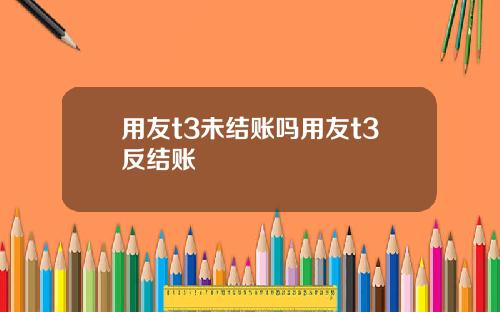 用友t3未结账吗用友t3反结账