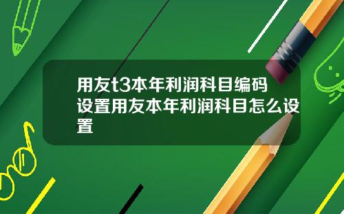 用友t3本年利润科目编码设置用友本年利润科目怎么设置