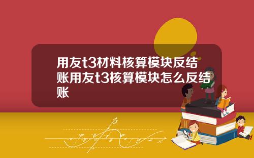 用友t3材料核算模块反结账用友t3核算模块怎么反结账