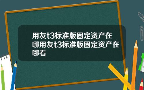 用友t3标准版固定资产在哪用友t3标准版固定资产在哪看