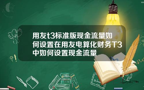 用友t3标准版现金流量如何设置在用友电算化财务T3中如何设置现金流量