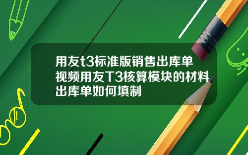 用友t3标准版销售出库单视频用友T3核算模块的材料出库单如何填制