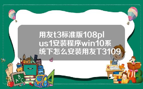 用友t3标准版108plus1安装程序win10系统下怎么安装用友T3109普及版