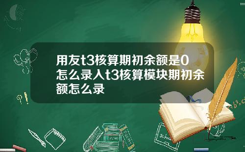 用友t3核算期初余额是0怎么录入t3核算模块期初余额怎么录