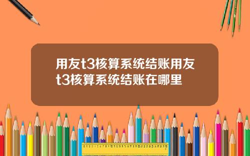 用友t3核算系统结账用友t3核算系统结账在哪里