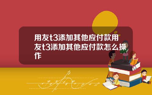 用友t3添加其他应付款用友t3添加其他应付款怎么操作