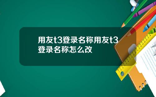 用友t3登录名称用友t3登录名称怎么改