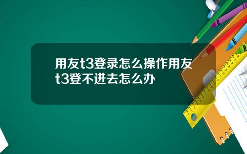 用友t3登录怎么操作用友t3登不进去怎么办