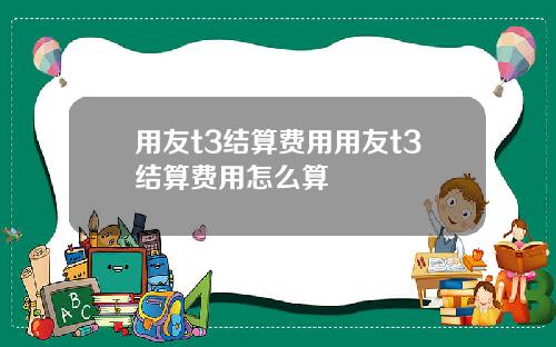 用友t3结算费用用友t3结算费用怎么算