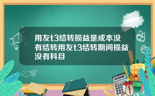 用友t3结转损益是成本没有结转用友t3结转期间损益没有科目