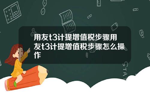 用友t3计提增值税步骤用友t3计提增值税步骤怎么操作