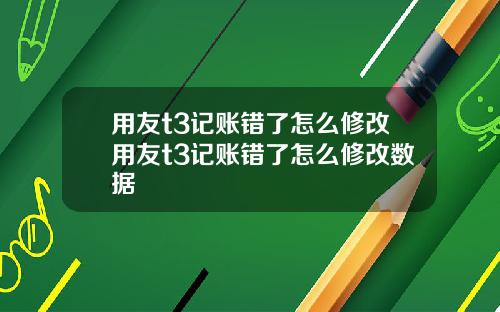 用友t3记账错了怎么修改用友t3记账错了怎么修改数据