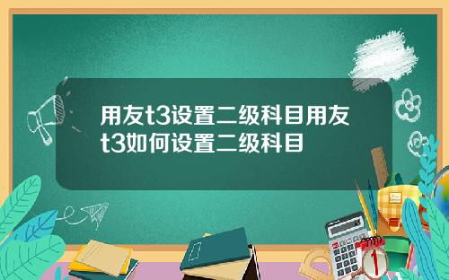 用友t3设置二级科目用友t3如何设置二级科目