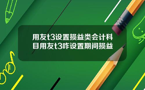 用友t3设置损益类会计科目用友t3咋设置期间损益