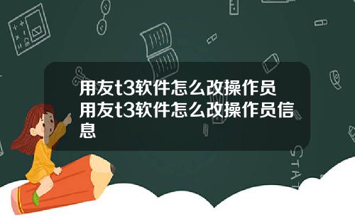 用友t3软件怎么改操作员用友t3软件怎么改操作员信息