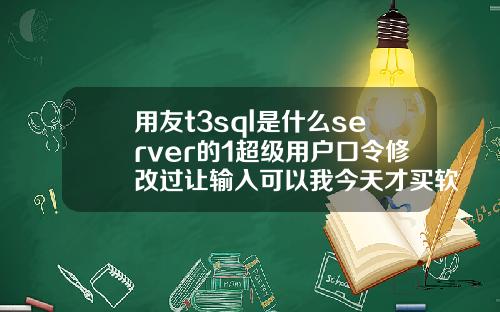 用友t3sql是什么server的1超级用户口令修改过让输入可以我今天才买软件回来怎么4