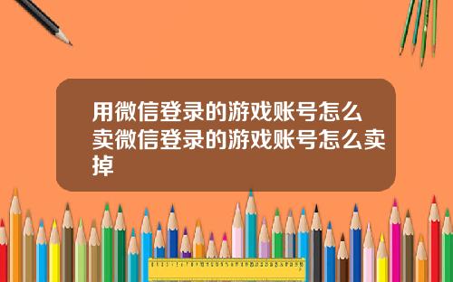 用微信登录的游戏账号怎么卖微信登录的游戏账号怎么卖掉