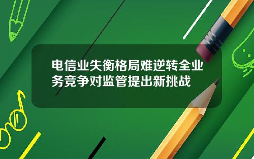 电信业失衡格局难逆转全业务竞争对监管提出新挑战