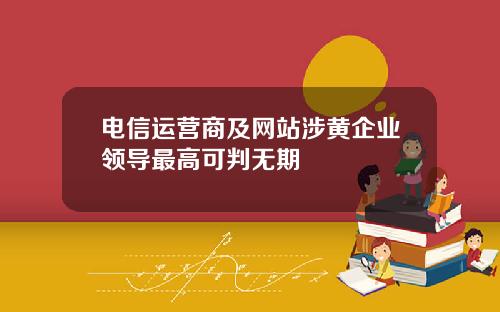 电信运营商及网站涉黄企业领导最高可判无期