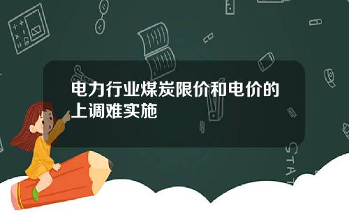 电力行业煤炭限价和电价的上调难实施