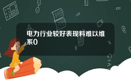 电力行业较好表现料难以维系0